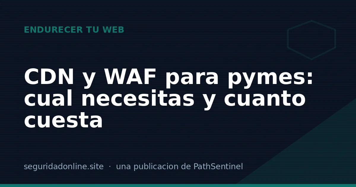 CDN y WAF para pymes: qué son, cuál necesitas y cuánto cuesta