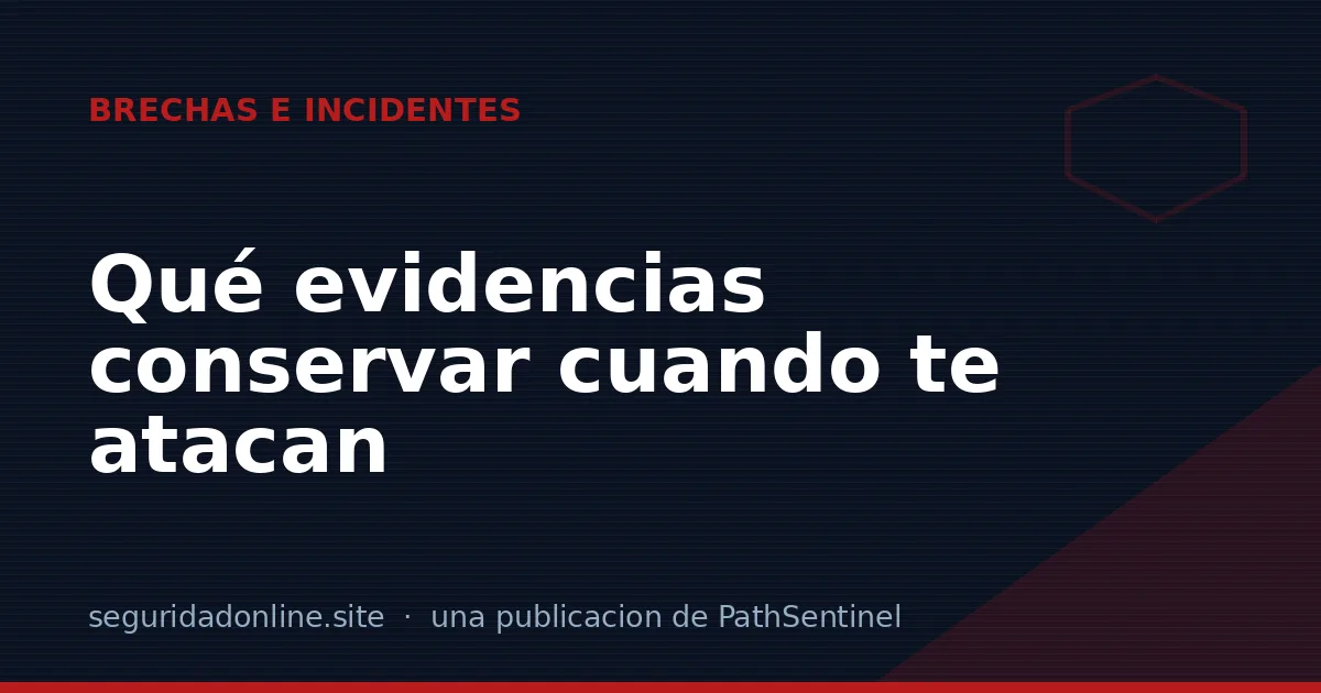 Qué evidencias conservar cuando te atacan (y cómo no destruirlas)